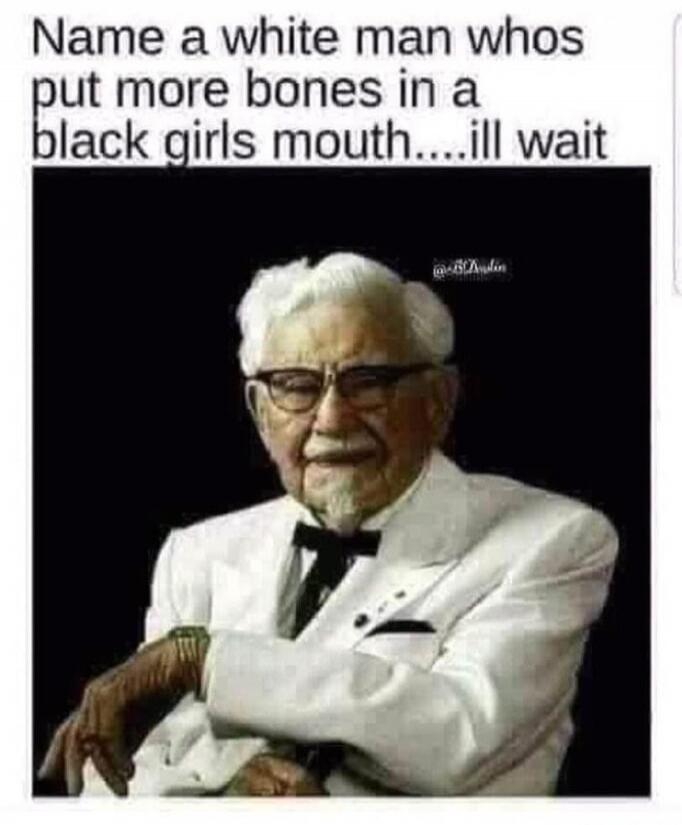Name a white man whos put more bones in a black girls mouth....ill wait