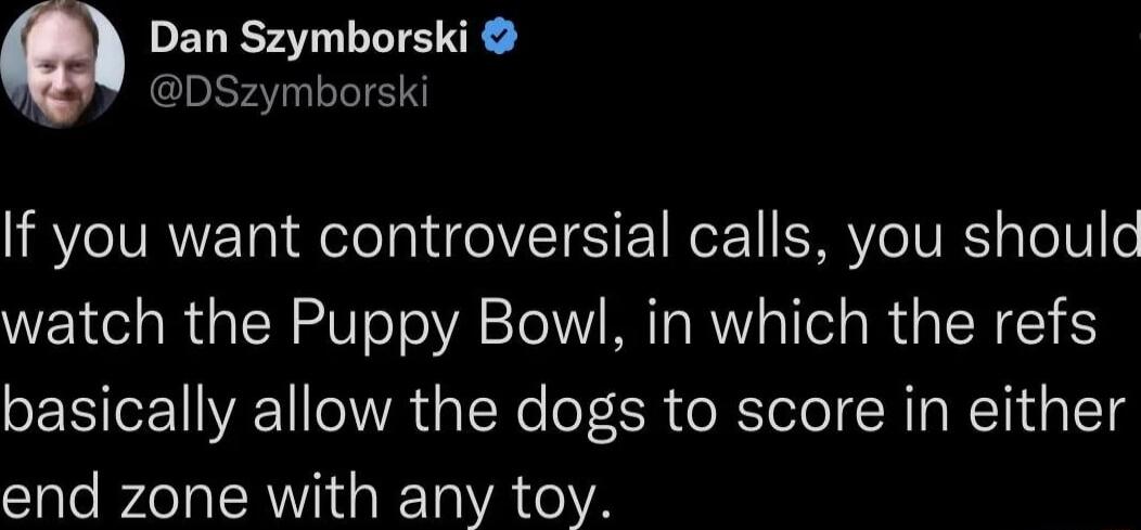 Dan Szymborski MY DSzymborski If you want controversial calls you shoulc watch the Puppy Bowl in which the refs basically allow the dogs to score in either end zone with any toy