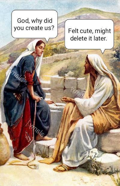 God why did you create us Felt cute might delete it later