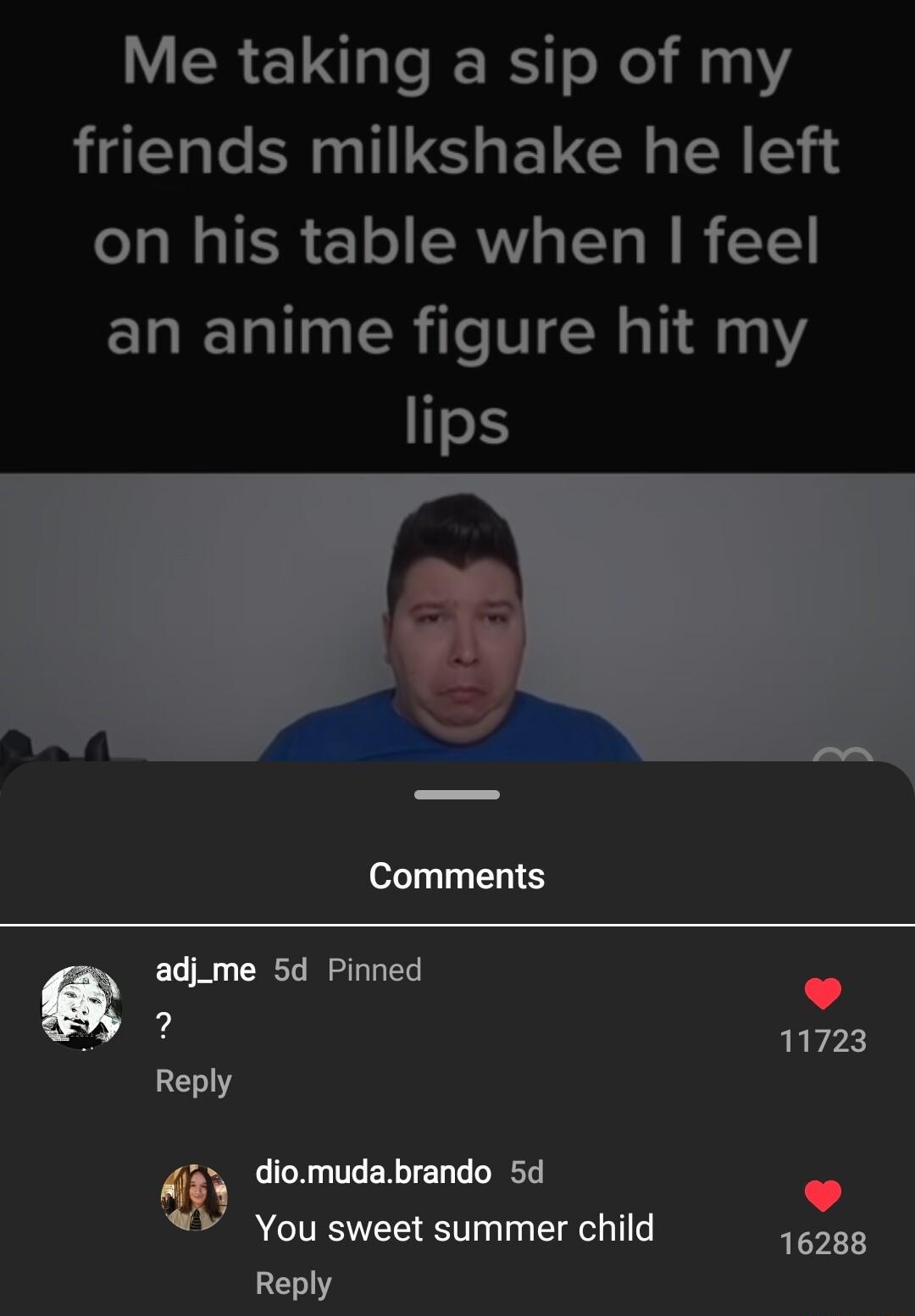 VR ET LIRS o Xel 10 friends milkshake he left oTa Mo IR 1 o1 CRVY TTo W R YY an anime figure hit my lips N Comments s adjme 5d Pinned Reply m diomudabrando 5d You sweet summer child Reply L 4 11723 16288