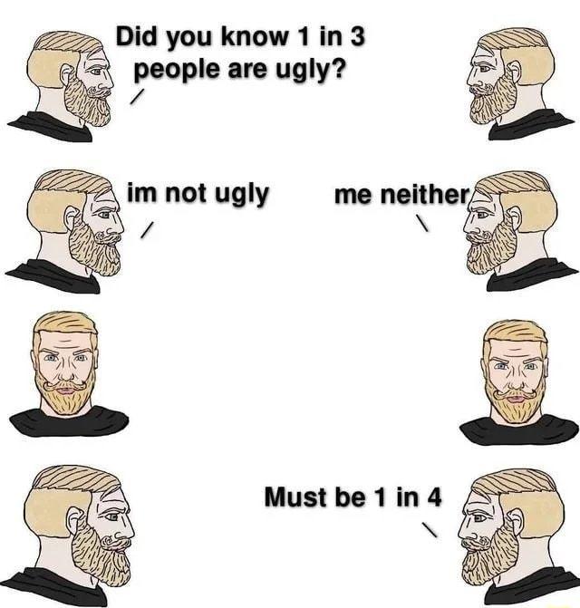 Did you know 1in 3 people are ugly A im not ugly me neither Must be 1in 4 N