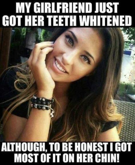 MY GIRLFRIEND JUST GOT llig TEETH WHITENED ALTHOUGH TO BE HONEST I G MOST OF IT ON HER CHIN