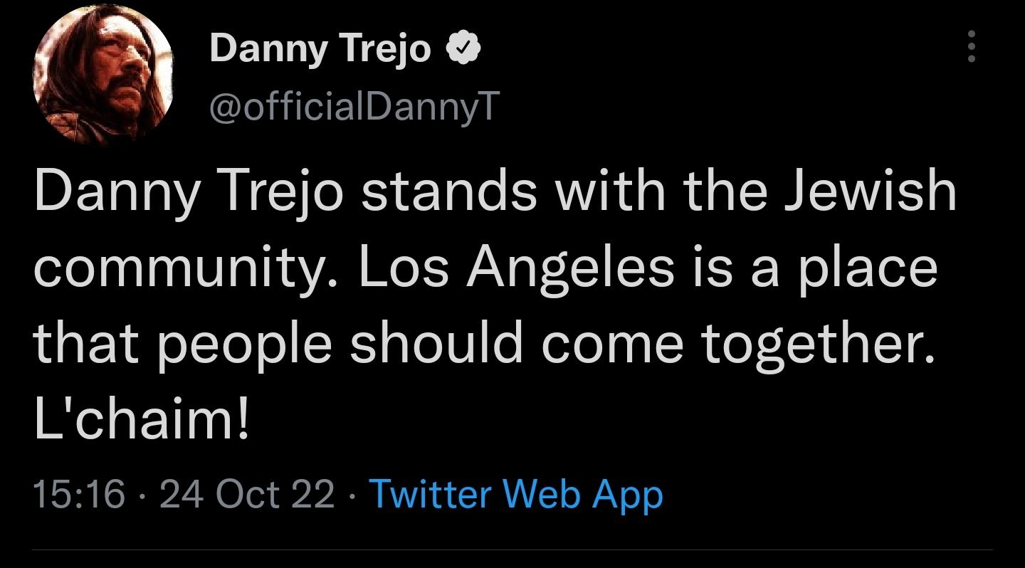 Danny Trejo E DELT 2N Danny Trejo stands with the Jewish community Los Angeles is a place that people should come together Lchaim 1516 24 Oct 22 Twitter Web App 3159 Retweets 255 Quote Tweets 42K Likes