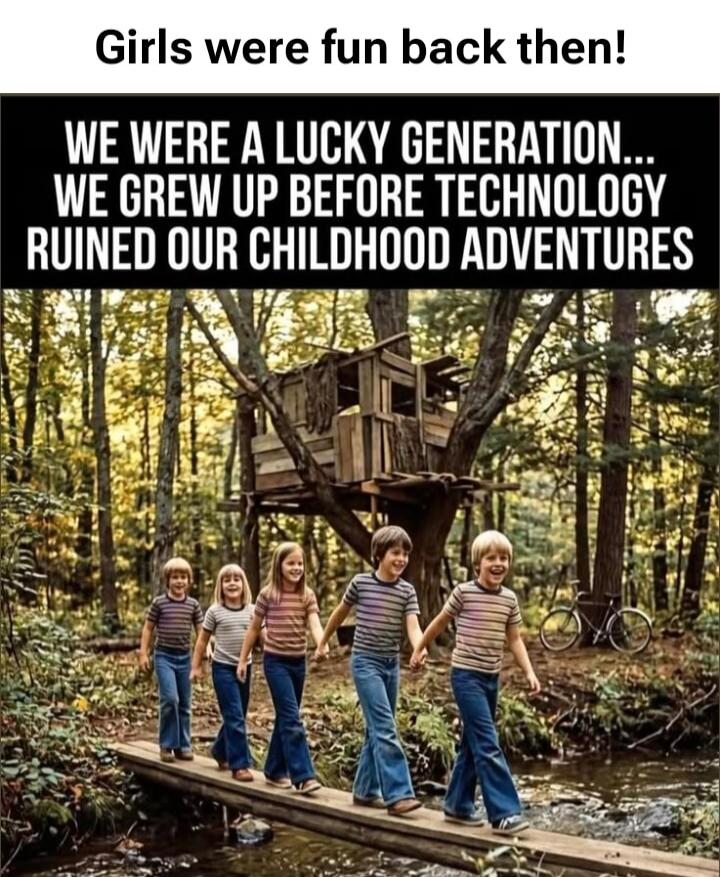Girls were fun back then! WE WERE A LUCKY GENERATION... WE GREW UP BEFORE TECHNOLOGY RUINED OUR CHILDHOOD ADVENTURES