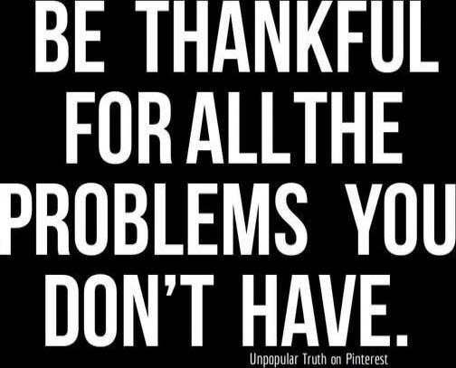Be thankful for all the problems you don't have.