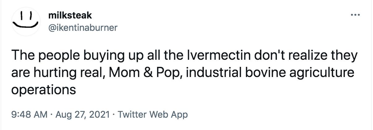 milksteak ikentinaburner The people buying up all the Ilvermectin dont realize they are hurting real Mom Pop industrial bovine agriculture operations 948 AM Aug 27 2021 Twitter Web App