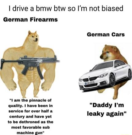 drive a bmw btw so Im not biased German Firearms 1 am the pinnacle of Daddy Im leaky again century and have yot to be dethroned as the most favorable sub machine gun