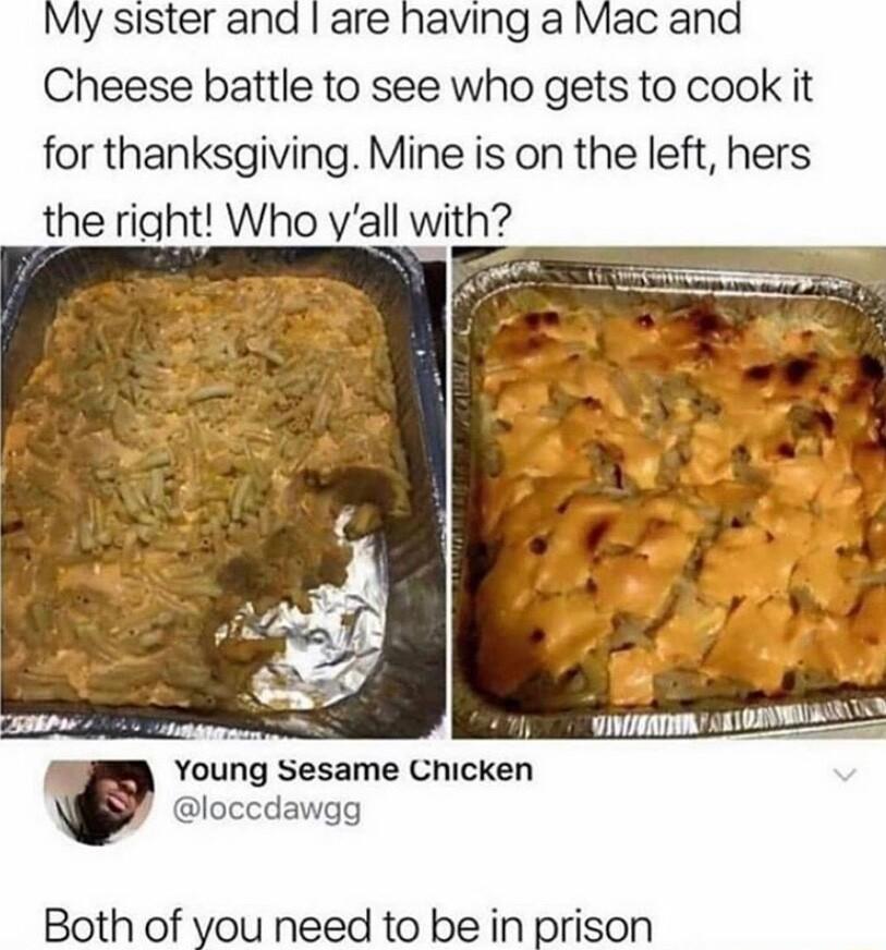My sister and are having a Mac and Cheese battle to see who gets to cook it for thanksgiving Mine is on the left hers the right Who yall with oS Young Sesame Chicken loccdawgg Both of you need to be in prison