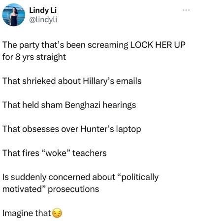 Lindy Li lindyli The party thats been screaming LOCK HER UP for 8 yrs straight That shrieked about Hillarys emails That held sham Benghazi hearings That obsesses over Hunters laptop That fires woke teachers Is suddenly concerned about politically motivated prosecutions Imagine thats