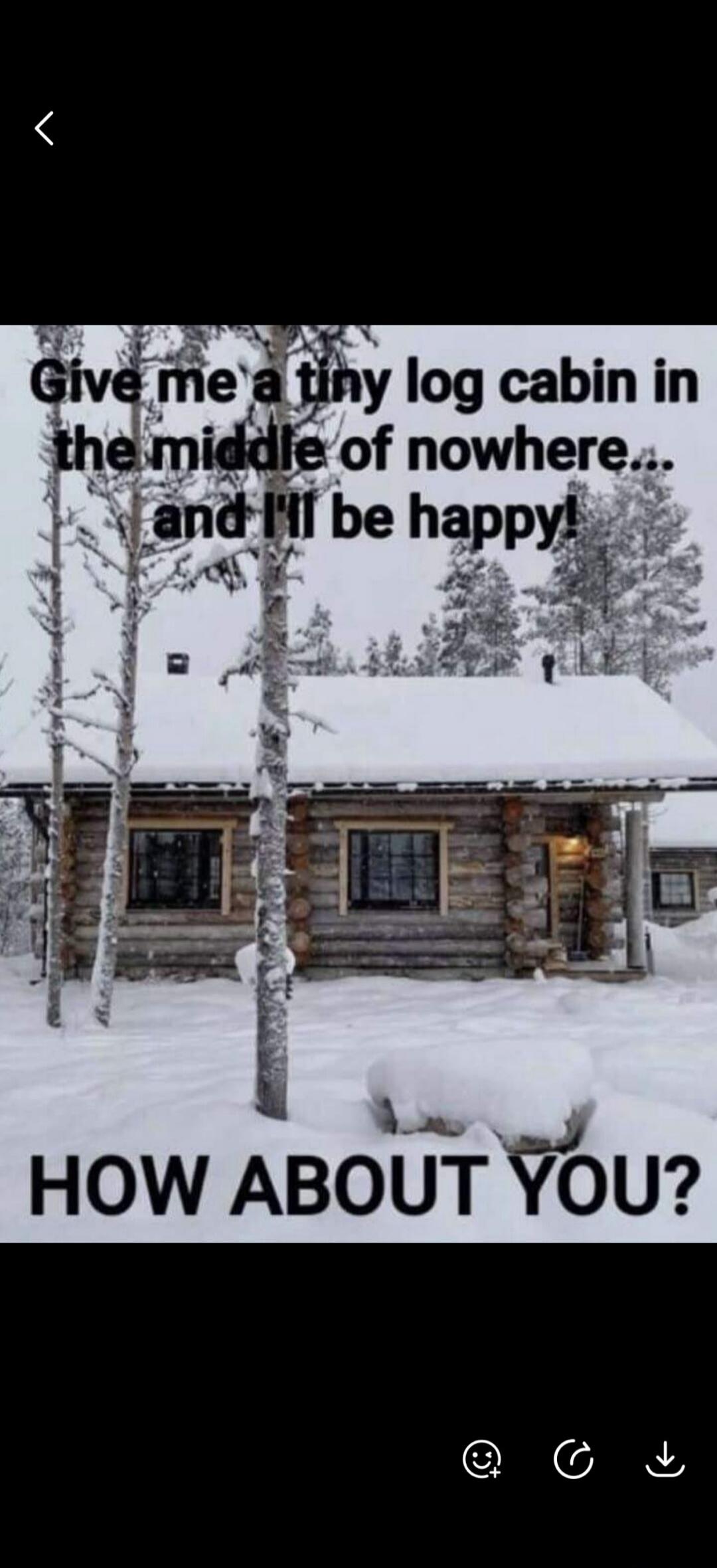Give me a tiny log cabin in the middle of nowhere... and I'll be happy! HOW ABOUT YOU?