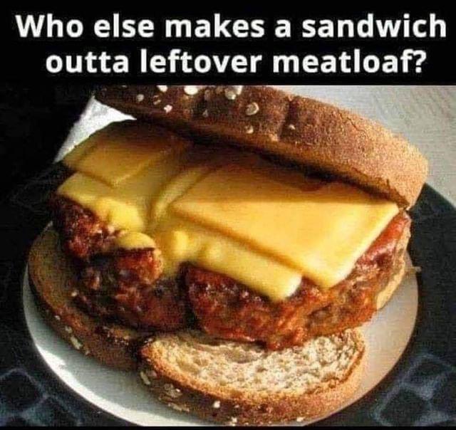 Who else makes a sandwich outta leftover meatloaf