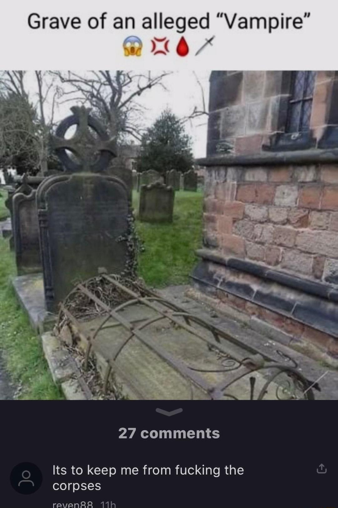 ve of an alleged Vampire 27 comments Its to keep me from fucking the corpses