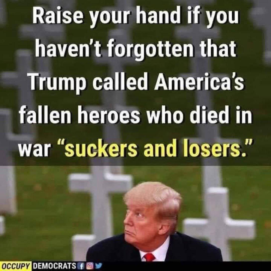 ETEERTITAE T AT haventfrgotten that Trump called Americas fallen heroes who died in war suckers and 0sers Fel occupy DA LINED T d