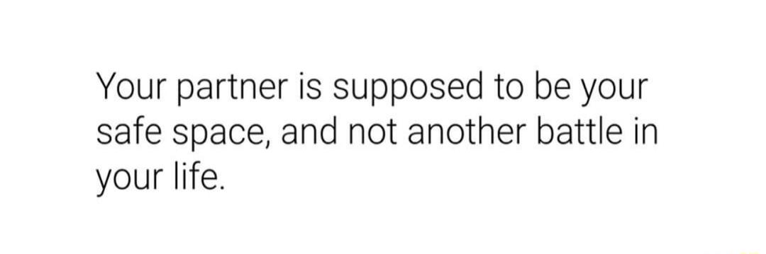 Your partner is supposed to be your safe space and not another battle in your life