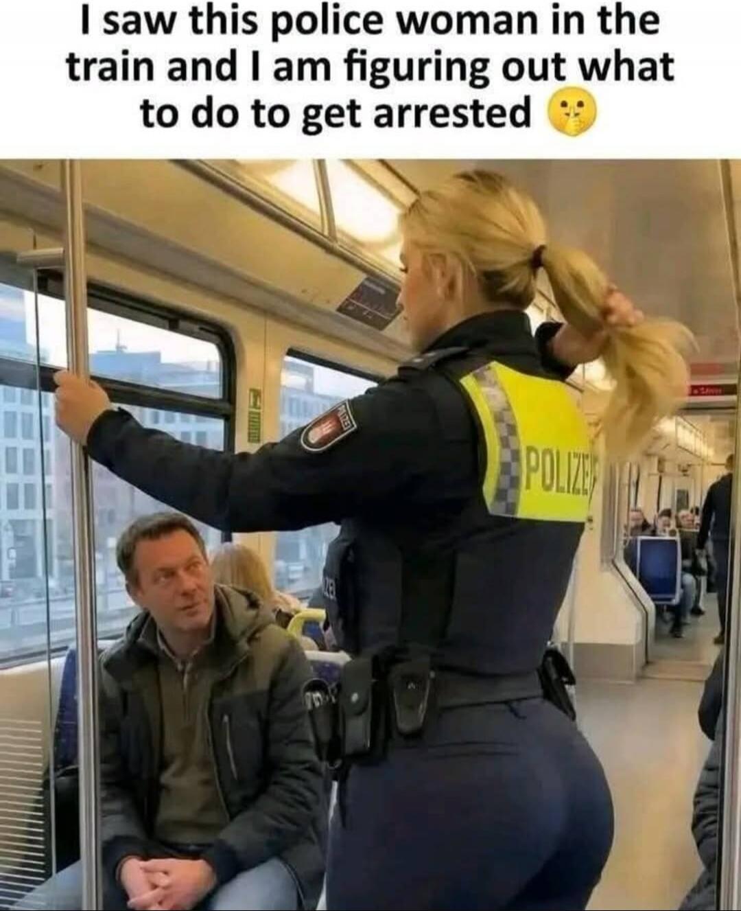 I saw this police woman in the train and I am figuring out what to do to get arrested 🤔