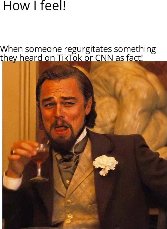 How I feel! When someone regurgitates something they heard on TikTok or CNN as fact!