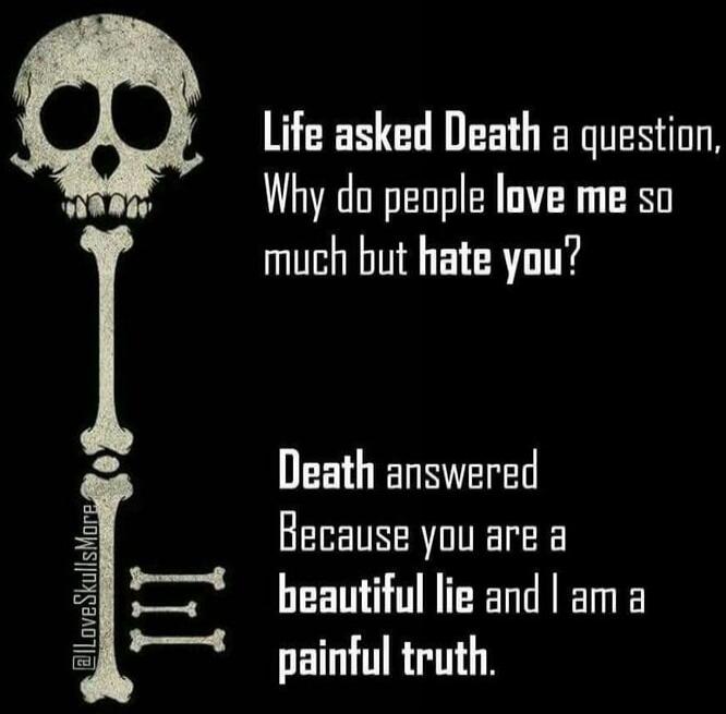 Life asked Death a question, Why do people love me so much but hate you? Death answered Because you are a beautiful lie and I am a painful truth.
