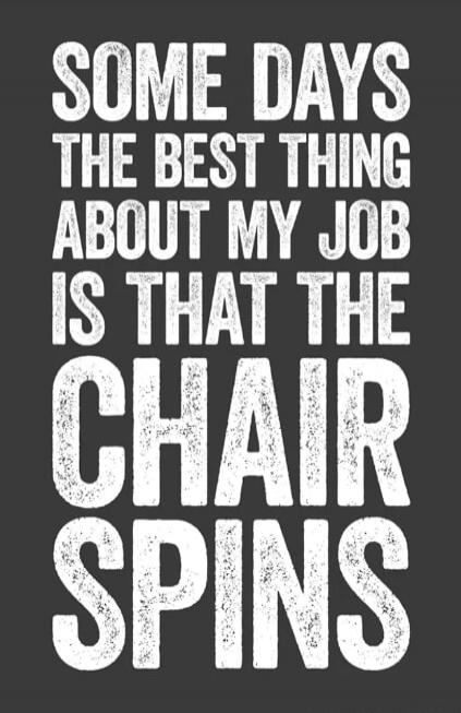 SOME DAYS THE BEST THING ABOUT MY JOB IS THAT THE CHAIR SPINS