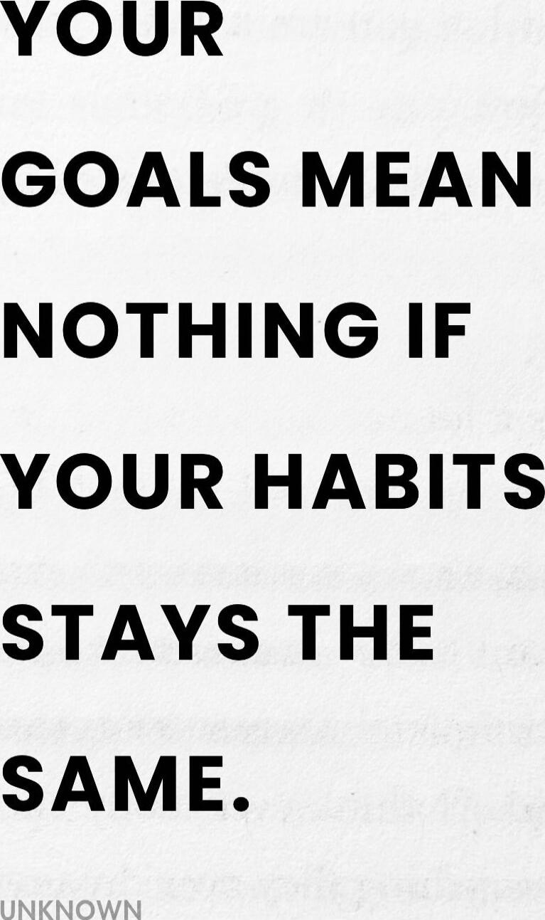 YOUR GOALS MEAN NOTHING IF YOUR HABITS STAYS THE SAME.