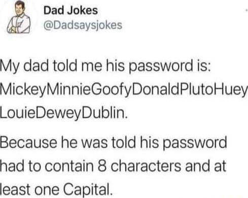 Dad Jokes Dadsaysjokes My dad told me his password is MickeyMinnieGoofyDonaldPlutoHuey LouieDeweyDublin Because he was told his password had to contain 8 characters and at least one Capital