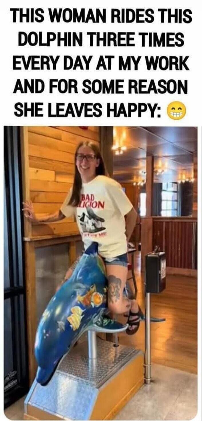 THIS WOMAN RIDES THIS DOLPHIN THREE TIMES EVERY DAY AT MY WORK AND FOR SOME REASON SHE LEAVES HAPPY: 😊