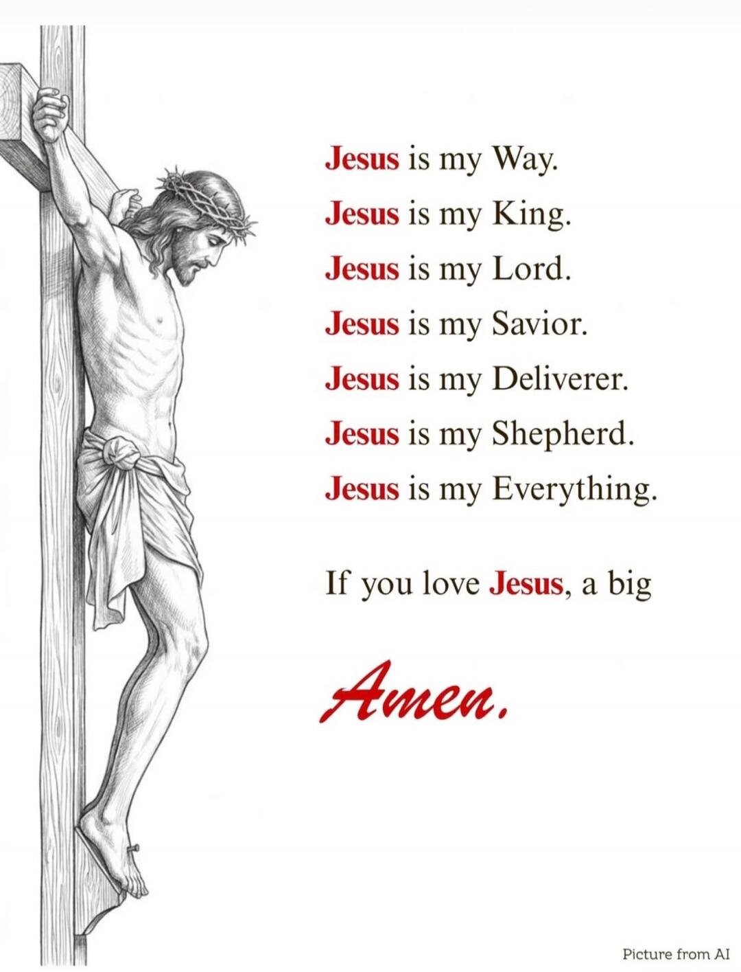 Jesus is my Way. Jesus is my King. Jesus is my Lord. Jesus is my Savior. Jesus is my Deliverer. Jesus is my Shepherd. Jesus is my Everything. If you love Jesus, a big Amen. Picture from AI