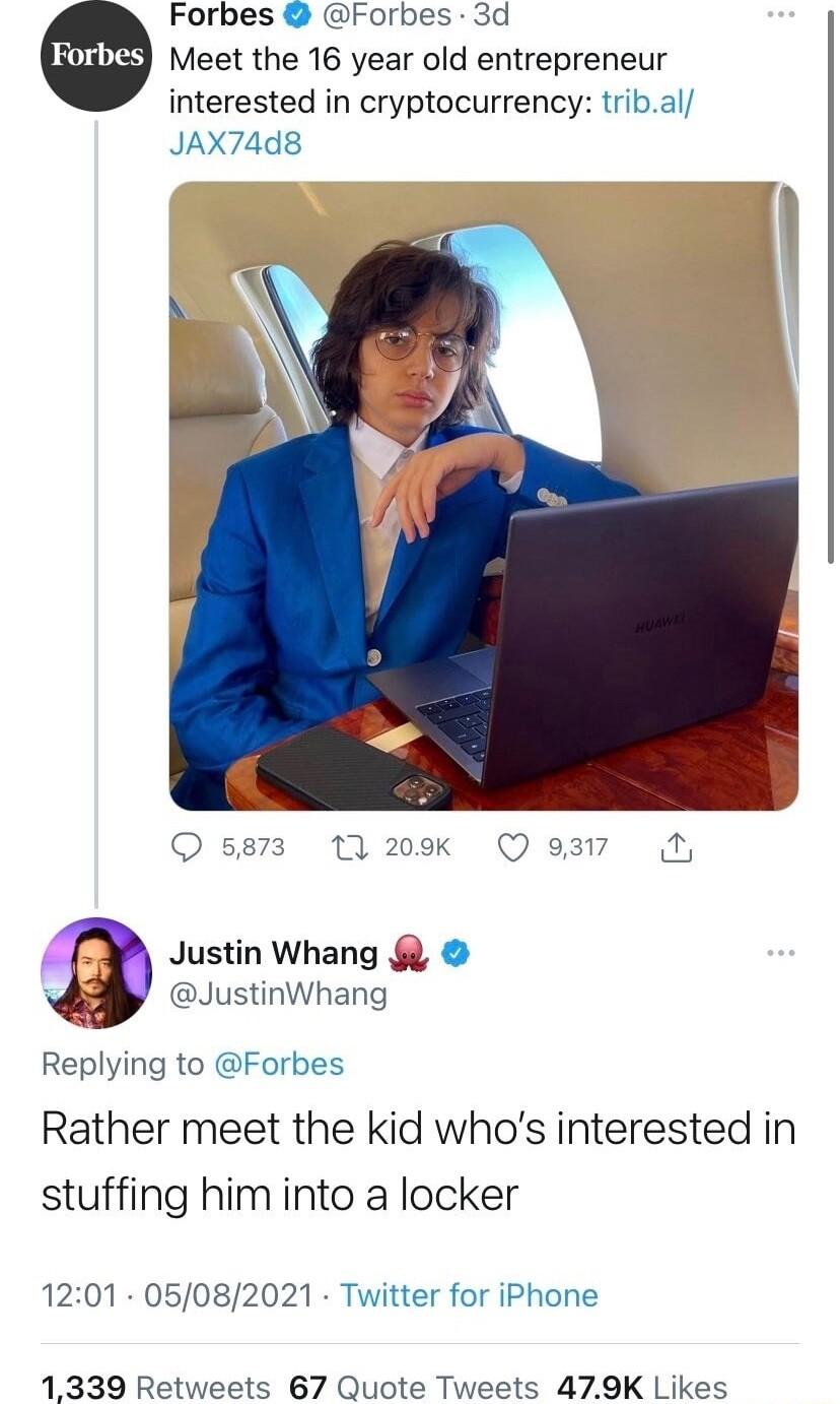 Forbes Forbes Meet the 16 year old entrepreneur interested in cryptocurrency tribal JAX74d8 Justin Whang JustinWhang Replying to Forbes Rather meet the kid whos interested in stuffing him into a locker 1201 05082021 Twitter for iPhone 1339 Retweets 67 Quote Tweets 479K Likes