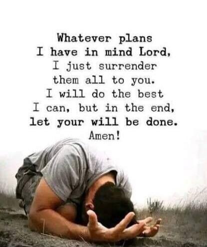 Whatever plans I have in mind Lord, I just surrender them all to you. I will do the best I can, but in the end, let your will be done. Amen!