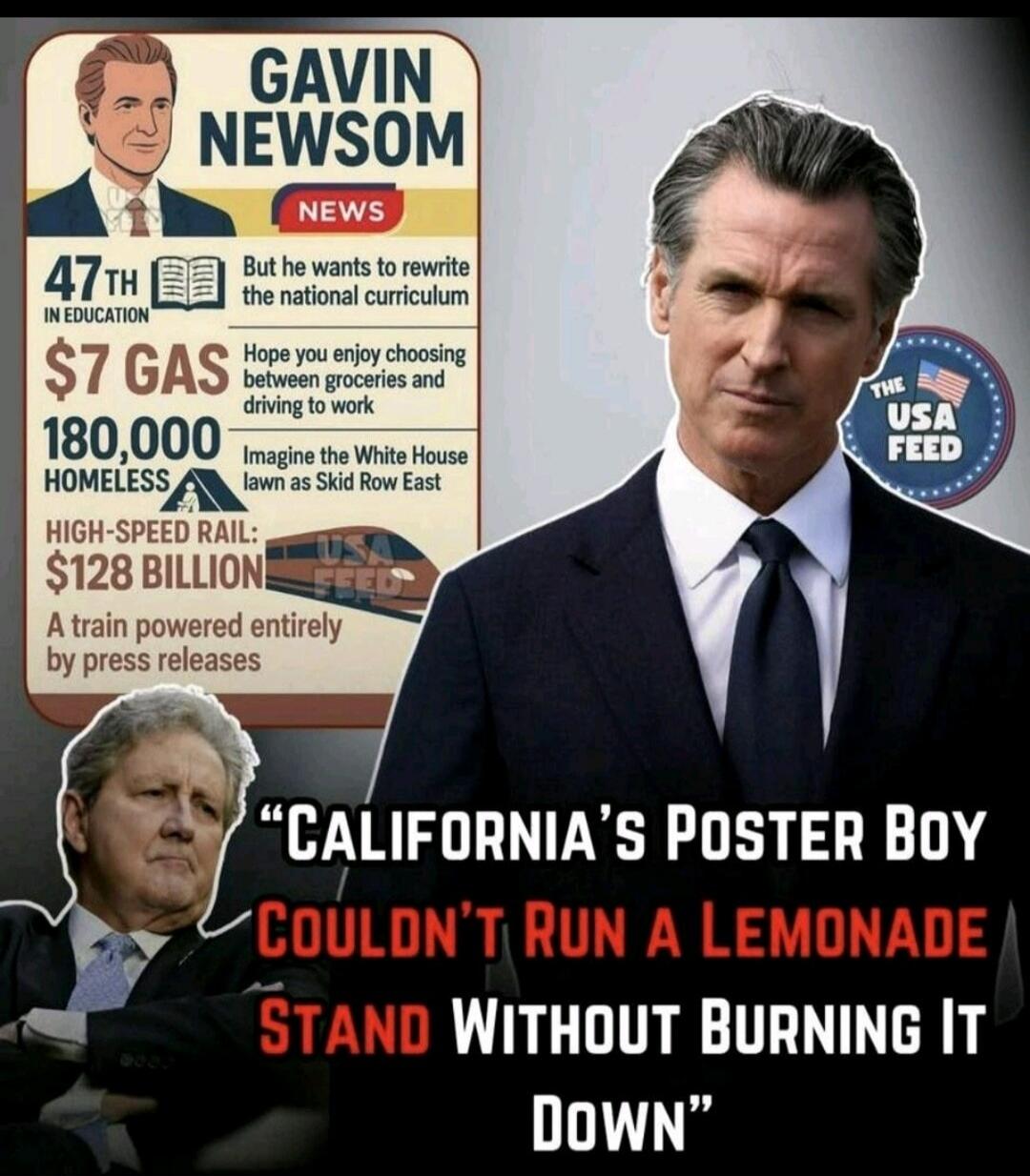 GAVIN NEWSOM
NEWS
47TH IN EDUCATION BUT he wants to rewrite the national curriculum
180,000 HOMELESS
$7 GAS
HIGH-SPEED RAIL: $128 BILLION
A train powered entirely by press releases
But we enjoy choosing between groceries and driving to work
Imagine the White House lawn as Skid Row East
THE USA FEED
