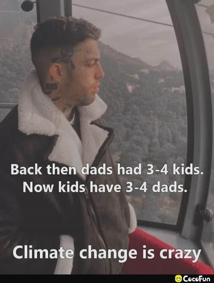 Back then dads had 3-4 kids. Now kids have 3-4 dads. Climate change is crazy