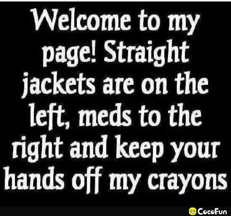 Welcome to my page! Straight jackets are on the left, meds to the right and keep your hands off my crayons