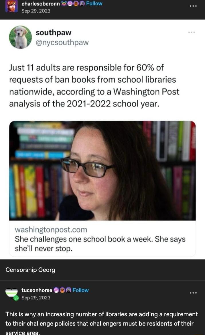 D Follow 9 southpaw enycsouthpaw Just 11 adults are responsible for 60 of requests of ban books from school libraries nationwide according to a Washington Post analysis of the 2021 2022 school year washingtonpostcom She challenges one school book a week She says shell never stop Censorship Georg Follow This is why an increasing number of libraries are adding a requirement to their challenge polici