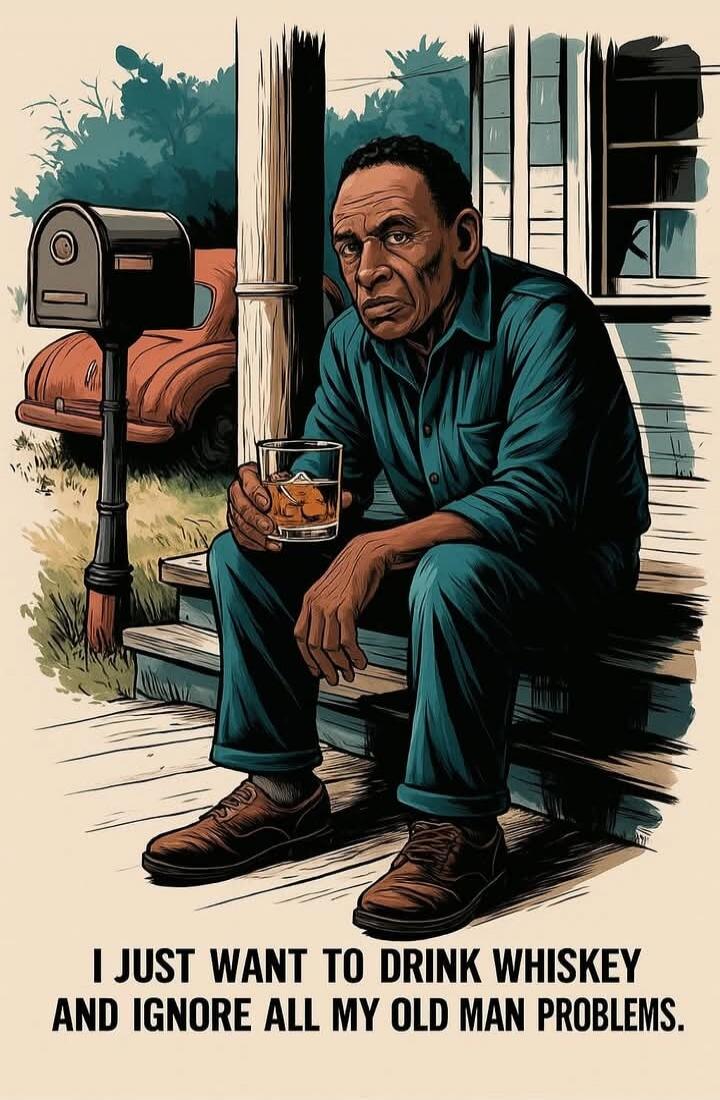 I JUST WANT TO DRINK WHISKEY AND IGNORE ALL MY OLD MAN PROBLEMS.