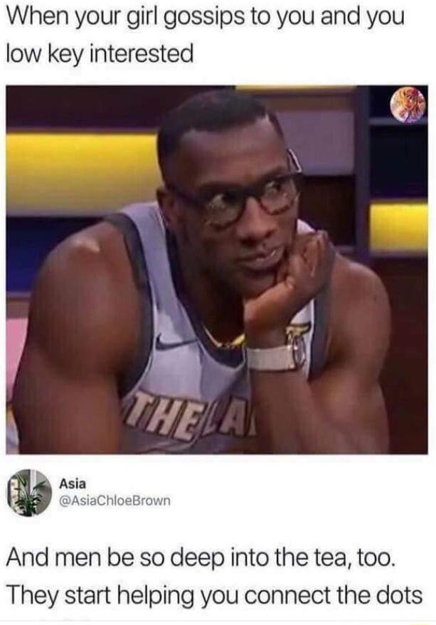 When your girl gossips to you and you low key interested And men be so deep into the tea too They start helping you connect the dots