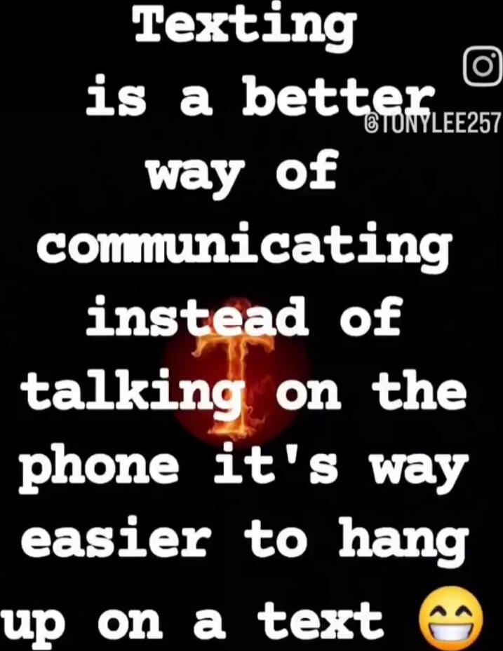 Texting is a better way of communicating instead of talking on the phone it's way easier to hang up on a text 😁