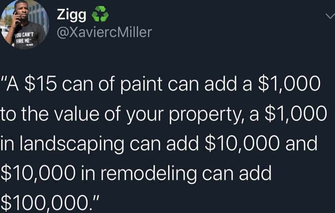 Zigg v V T8 A 15 can of paint can add a 1000 to the value of your property a 1000 in landscaping can add 10000 and 10000 in remodeling can add 100 000