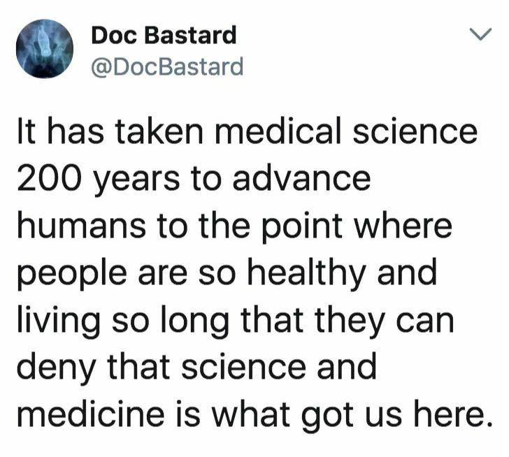 Doc Bastard v DocBastard It has taken medical science 200 years to advance humans to the point where people are so healthy and living so long that they can deny that science and medicine is what got us here