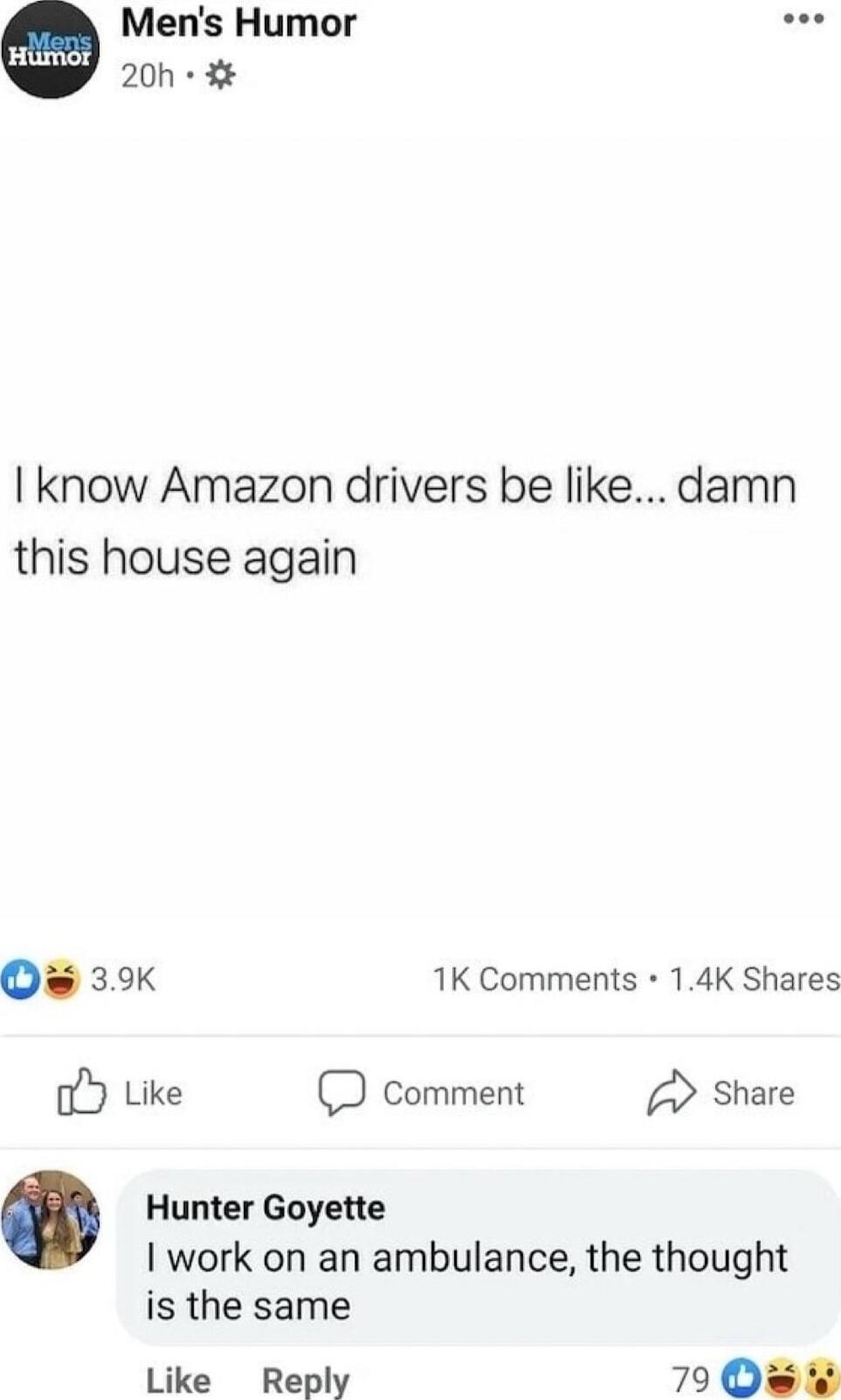Mens Humor doe 20h I know Amazon drivers be like damn this house again Qs 39 1K Comments 14K Shares b Like O Comment Share Hunter Goyette I work on an ambulance the thought is the same Like Reply 790