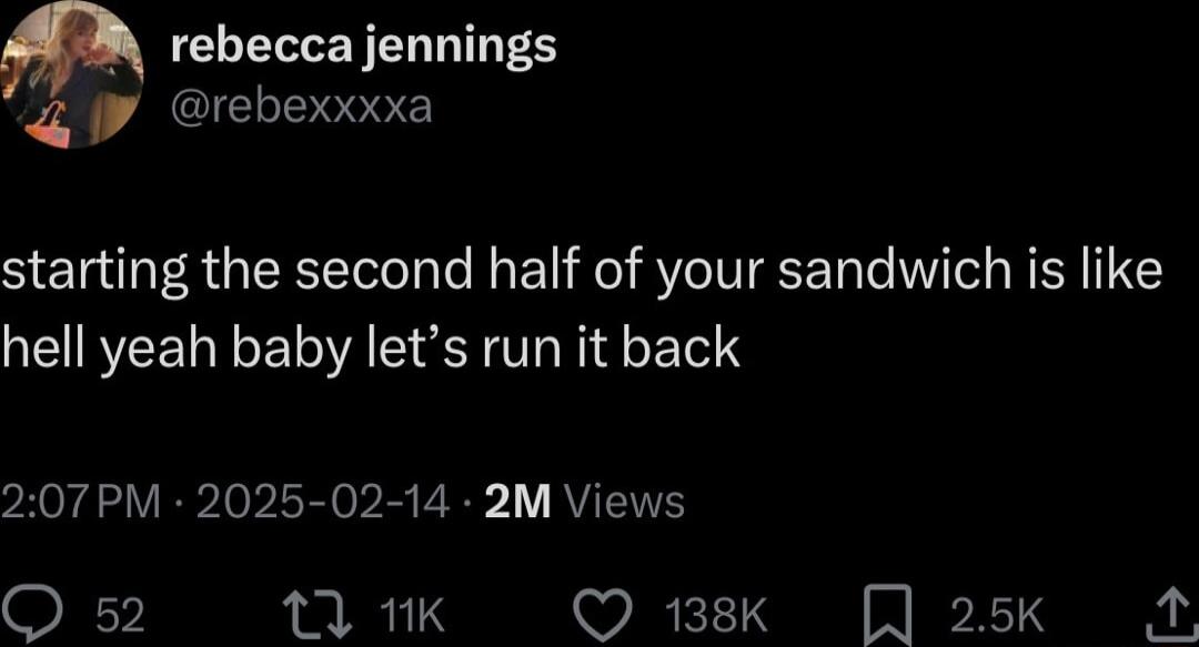 rebecca jennings rebexxxxa starting the second half of your sandwich is like hell yeah baby lets run it back 207PM 2025 02 14 2M Views O 52 12 1K Q 138k 25k A