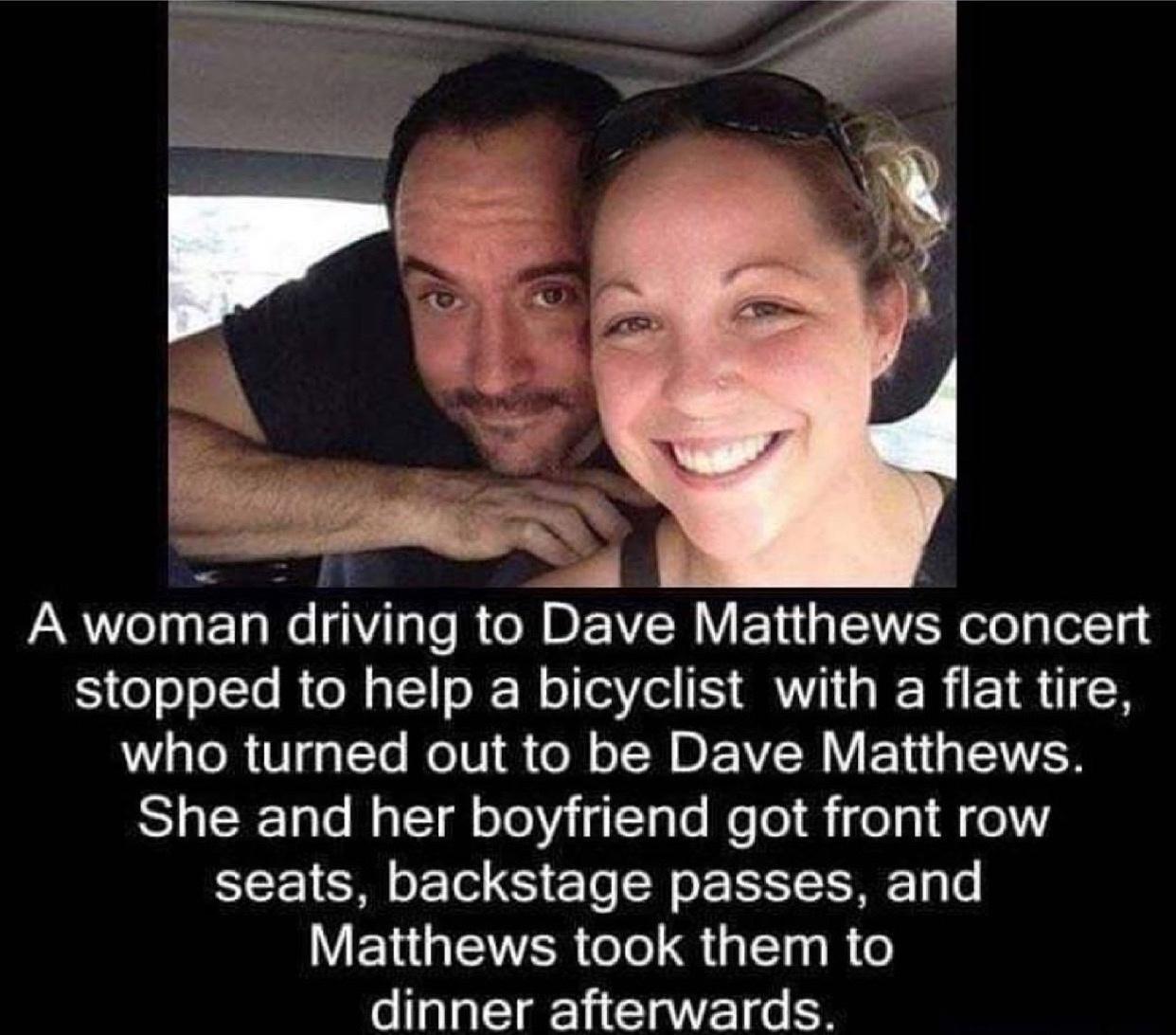 e I ad B 4 A woman driving to Dave Matthews concert stopped to help a bicyclist with a flat tire 1aeR FlgglTo MolU e Mo IS BEVICRV FoYui g SN She and her boyfriend got front row seats backstage passes and VN IEER elel T g sl o dinner afterwards