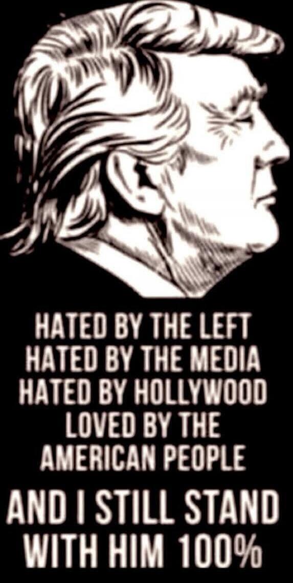 HATED BY THE LEFT HATED BY THE MEDIA HATED BY HOLLYWOOD LOVED BY THE AMERICAN PEOPLE AND I STILL STAND WITH HIM 100%