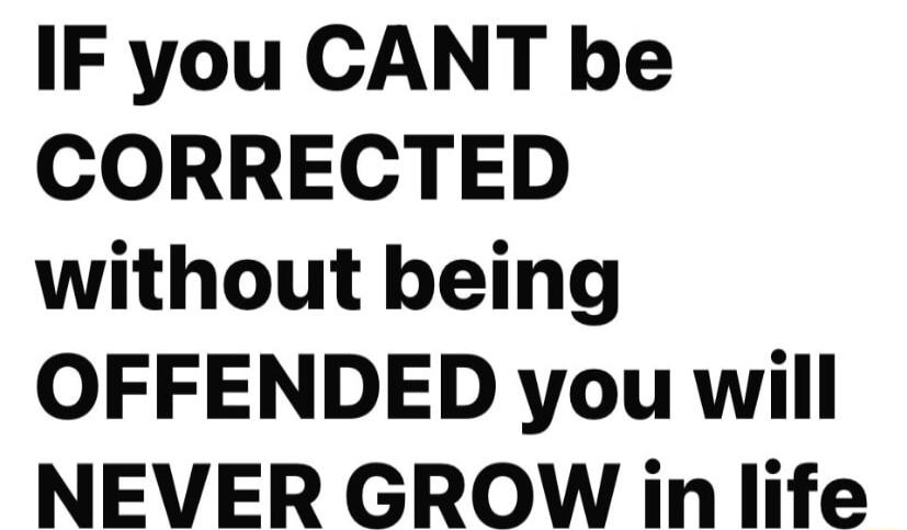 IF you CANT be CORRECTED without being OFFENDED you will NEVER GROW in life