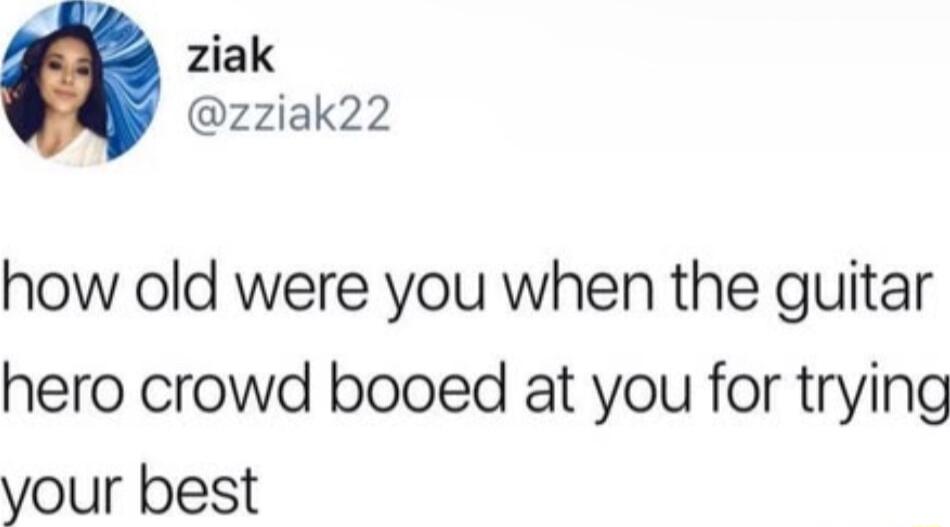 ziak zziak22 how old were you when the guitar hero crowd booed at you for trying your best