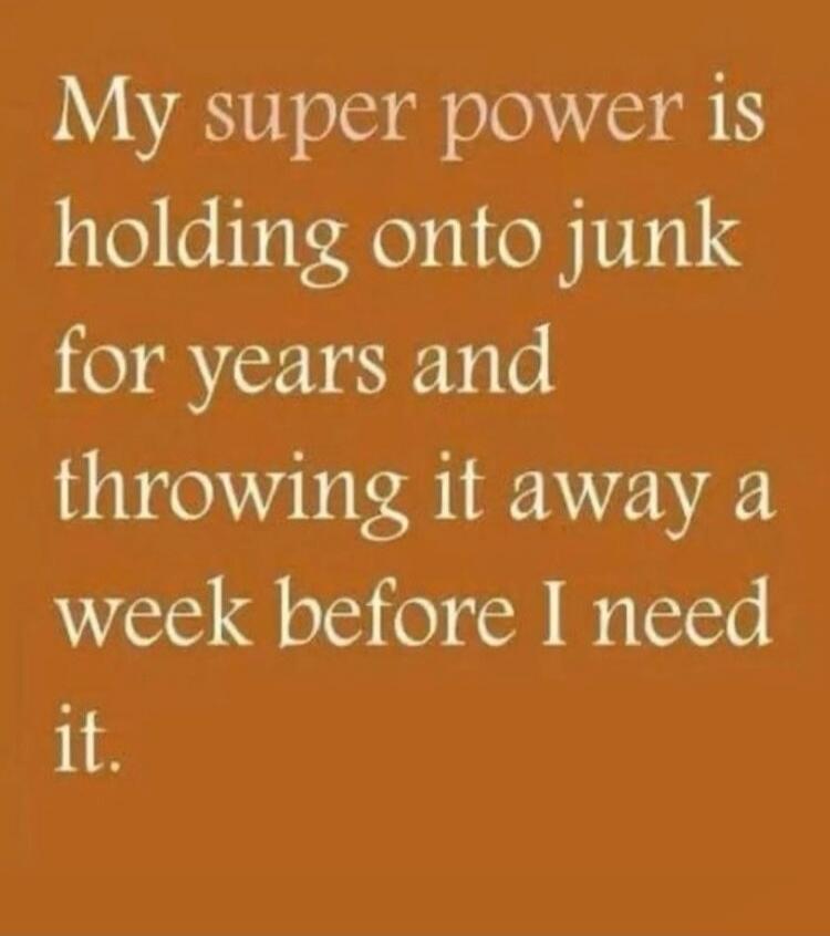 My super power is holding onto junk for years and throwing it away a week before I need it.