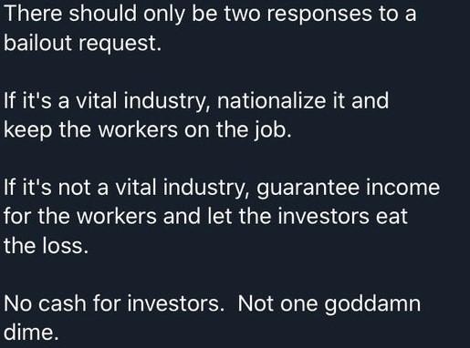 There should only be two responses to a bailout request If its a vital industry nationalize it and keep the workers on the job If its not a vital industry guarantee income for the workers and let the investors eat the loss N R T AT VS oI SR Nl Qo Ty N e ToTo o ETaTy dime