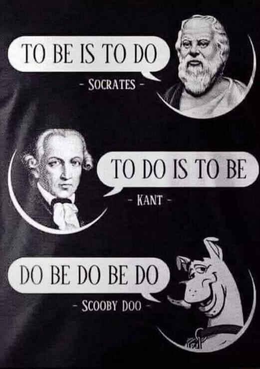 TO BE IS TO DO - SOCRATES
TO DO IS TO BE - KANT
DO BE DO BE DO - SCOOBY DOO