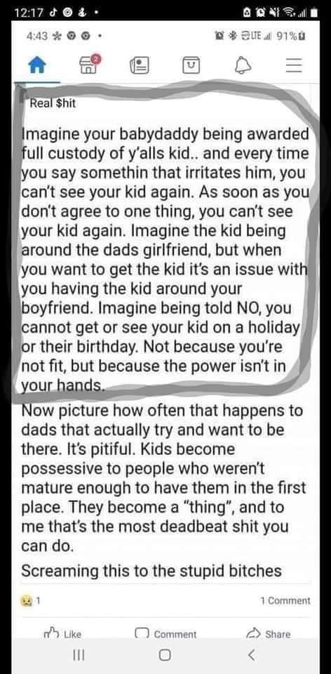 1217 SUEM 910 ou say somethin that irritates him you cant see your kid again As soon as you dont agree to one thing you cant see your kid again Imagine the kid being you having the kid around your boyfriend Imagine being told NO you Now picture how often that happens to dads that actually try and want to be there Its pitiful Kids become possessive to people who werent mature enough to have them in