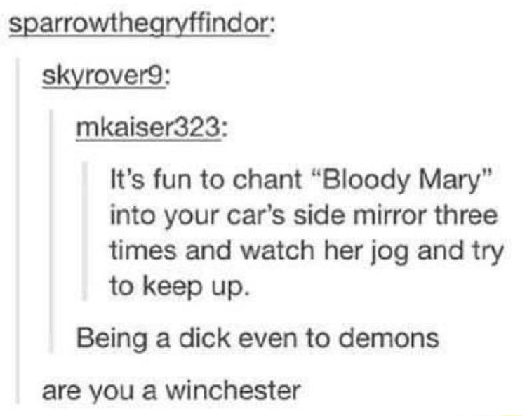 sparrowthearyffindor skyrover9 mkaiser323 Its fun to chant Bloody Mary into your cars side mirror three times and watch her jog and try to keep up Being a dick even to demons are you a winchester