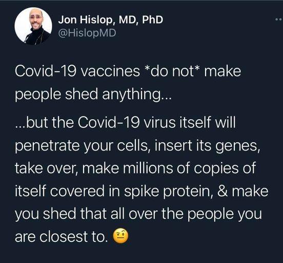 Jon Hislop MD PhD IS eoYB eVile EYISAVETelel gl Tue oM aTol iling 1 elTelellRIa e RETaVidalaTe I but the Covid 19 virus itself will penetrate your cells insert its genes take over make millions of copies of itself covered in spike protein make you shed that all over the people you are closest to