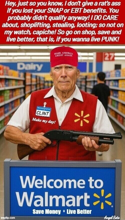 Hey, just so you know, I don't give a rat's ass if you lost your SNAP or EBT benefits. You probably didn't qualify anyway! I DO CARE about, shoplifting, stealing, looting; so not on my watch, capiche! So go on shop, save and live better, that is, if you wanna live PUNK! Welcome to Walmart Save Money • Live Better
